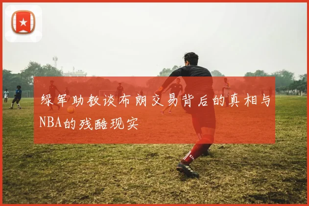 绿军助教谈布朗交易背后的真相与NBA的残酷现实