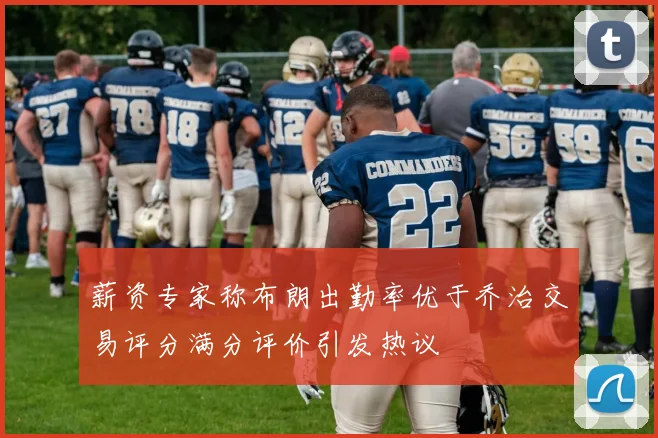 薪资专家称布朗出勤率优于乔治交易评分满分评价引发热议