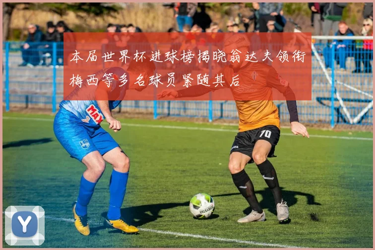 本届世界杯进球榜揭晓翁达夫领衔梅西等多名球员紧随其后