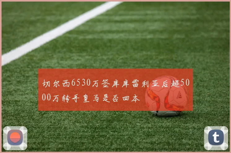切尔西6530万签库库雷利亚后超5000万转手皇马是否回本