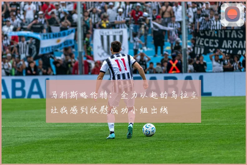 马科斯略伦特：全力以赴的乌拉圭让我感到欣慰成功小组出线