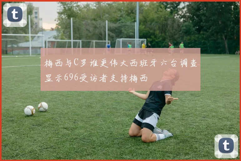 梅西与C罗谁更伟大西班牙六台调查显示696受访者支持梅西