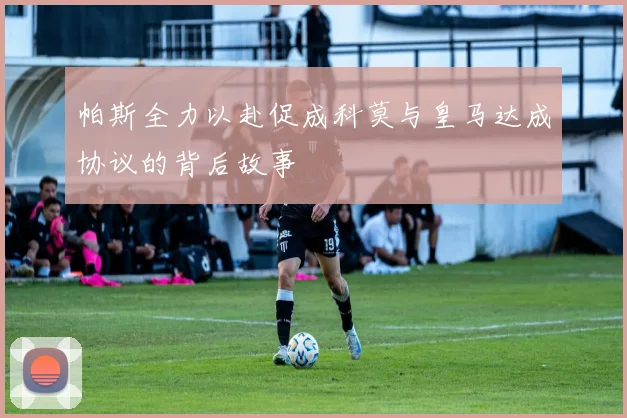 帕斯全力以赴促成科莫与皇马达成协议的背后故事