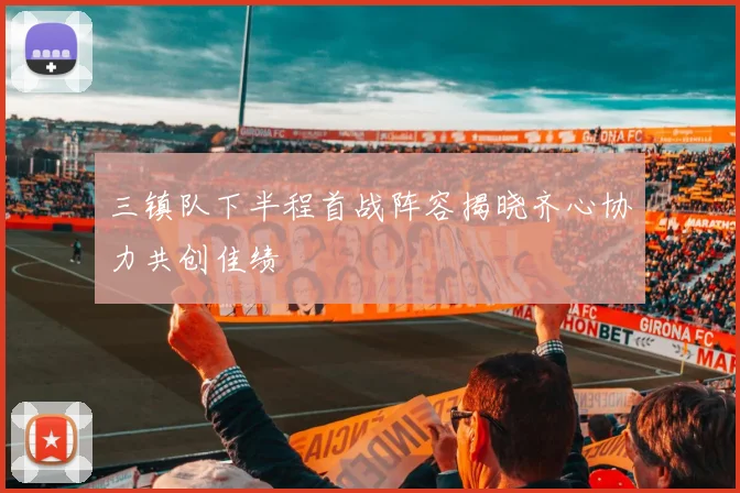 三镇队下半程首战阵容揭晓齐心协力共创佳绩