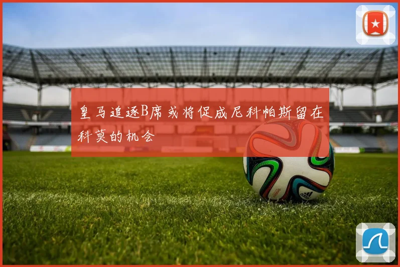 皇马追逐B席或将促成尼科帕斯留在科莫的机会