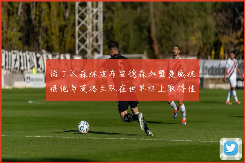 诺丁汉森林宣布安德森加盟曼城祝福他与英格兰队在世界杯上取得佳绩
