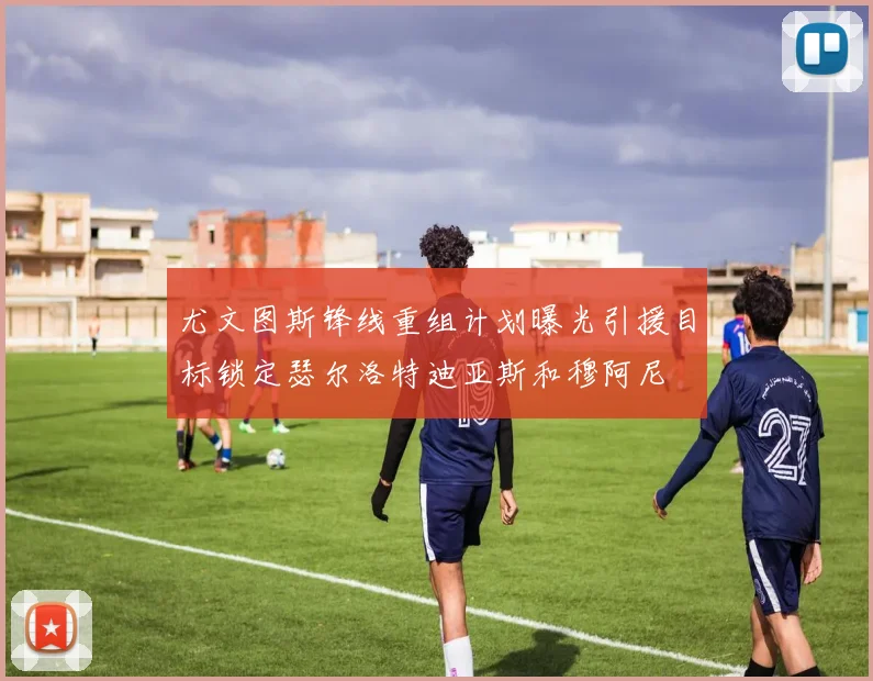 尤文图斯锋线重组计划曝光引援目标锁定瑟尔洛特迪亚斯和穆阿尼