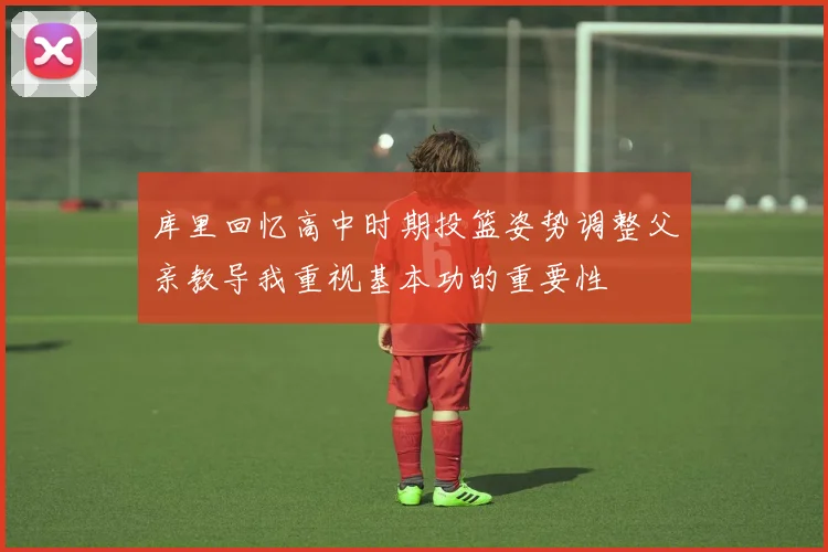 库里回忆高中时期投篮姿势调整父亲教导我重视基本功的重要性