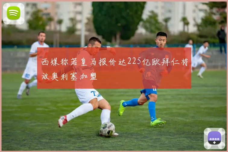 西媒称若皇马报价达225亿欧拜仁将放奥利塞加盟
