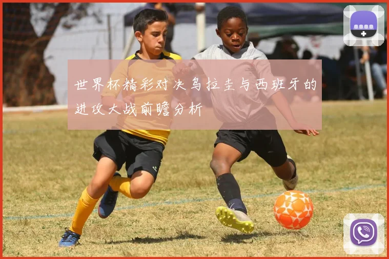 世界杯精彩对决乌拉圭与西班牙的进攻大战前瞻分析
