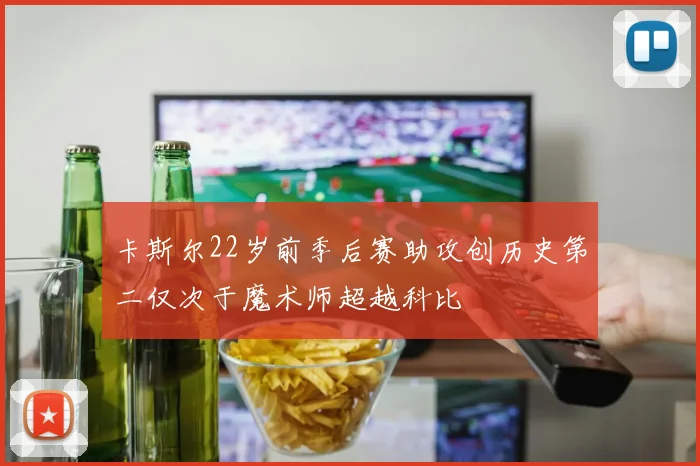 卡斯尔22岁前季后赛助攻创历史第二仅次于魔术师超越科比